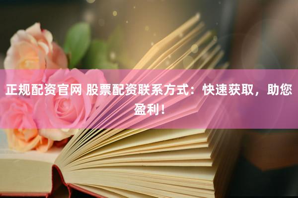 正规配资官网 股票配资联系方式：快速获取，助您盈利！