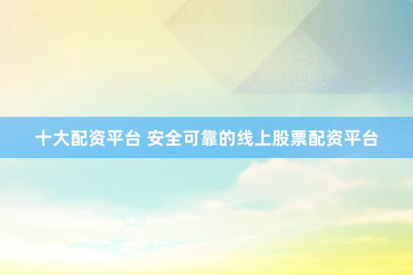 十大配资平台 安全可靠的线上股票配资平台