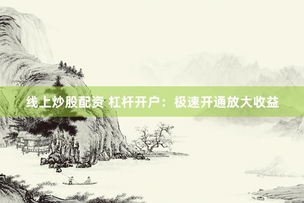 线上炒股配资 杠杆开户：极速开通放大收益
