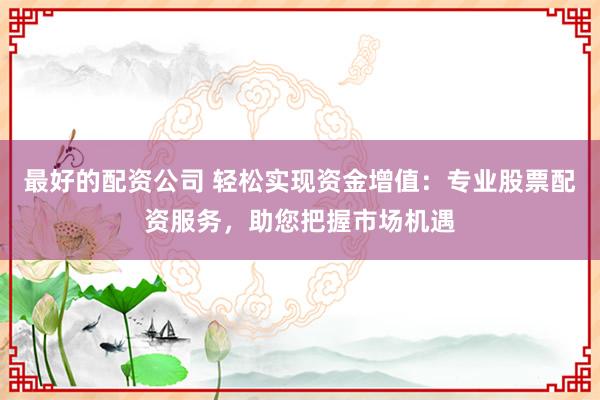 最好的配资公司 轻松实现资金增值：专业股票配资服务，助您把握市场机遇