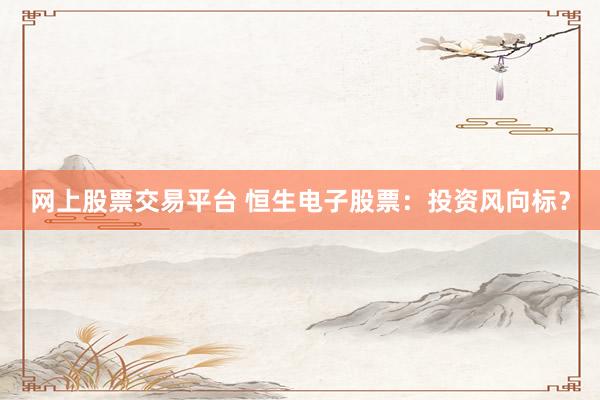 网上股票交易平台 恒生电子股票：投资风向标？