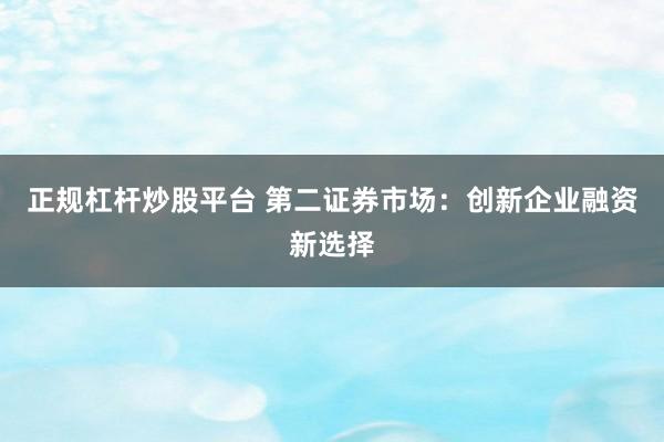 正规杠杆炒股平台 第二证券市场：创新企业融资新选择