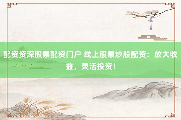 配资资深股票配资门户 线上股票炒股配资：放大收益，灵活投资！