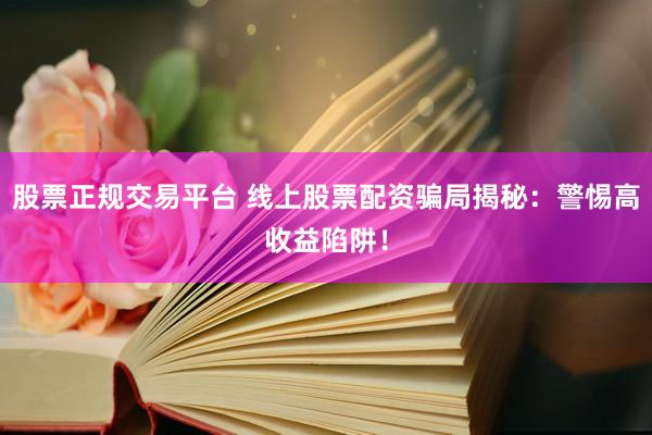 股票正规交易平台 线上股票配资骗局揭秘：警惕高收益陷阱！
