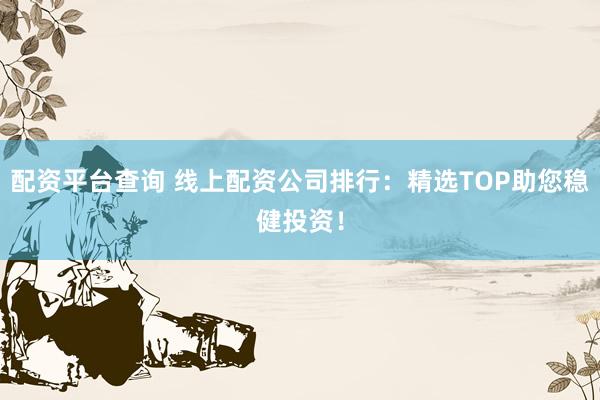 配资平台查询 线上配资公司排行：精选TOP助您稳健投资！