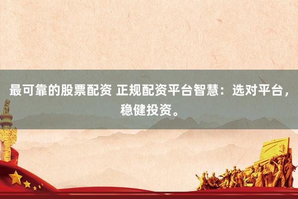 最可靠的股票配资 正规配资平台智慧：选对平台，稳健投资。