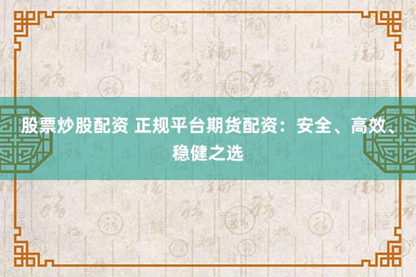 股票炒股配资 正规平台期货配资：安全、高效、稳健之选