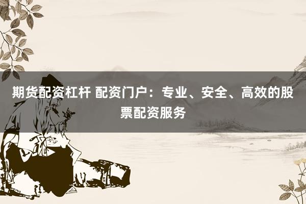 期货配资杠杆 配资门户：专业、安全、高效的股票配资服务