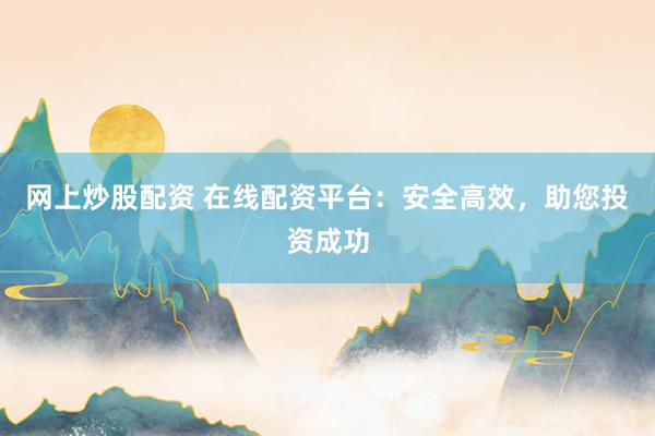 网上炒股配资 在线配资平台：安全高效，助您投资成功