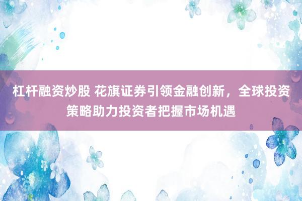 杠杆融资炒股 花旗证券引领金融创新，全球投资策略助力投资者把握市场机遇