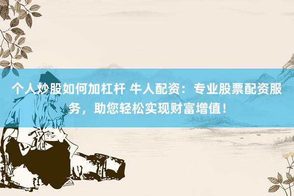 个人炒股如何加杠杆 牛人配资:专业股票配资服务,助您轻松实现财富增值!