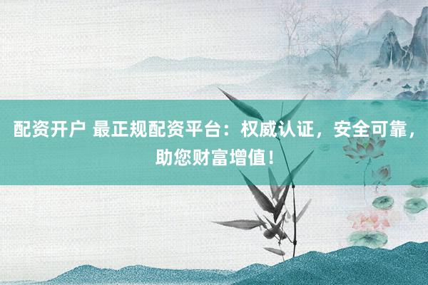 配资开户 最正规配资平台：权威认证，安全可靠，助您财富增值！
