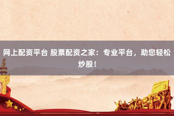 网上配资平台 股票配资之家：专业平台，助您轻松炒股！