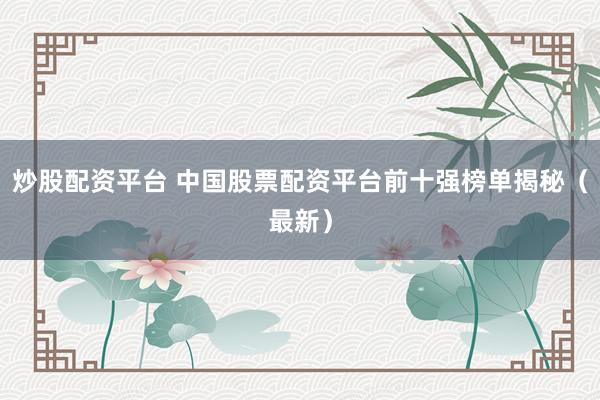 炒股配资平台 中国股票配资平台前十强榜单揭秘（最新）