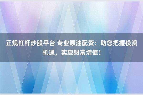 正规杠杆炒股平台 专业原油配资：助您把握投资机遇，实现财富增值！