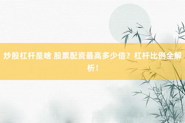 炒股杠杆是啥 股票配资最高多少倍？杠杆比例全解析！