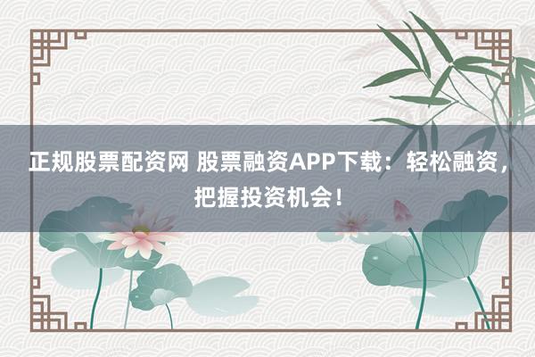正规股票配资网 股票融资APP下载:轻松融资,把握投资机会!