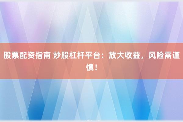 股票配资指南 炒股杠杆平台：放大收益，风险需谨慎！