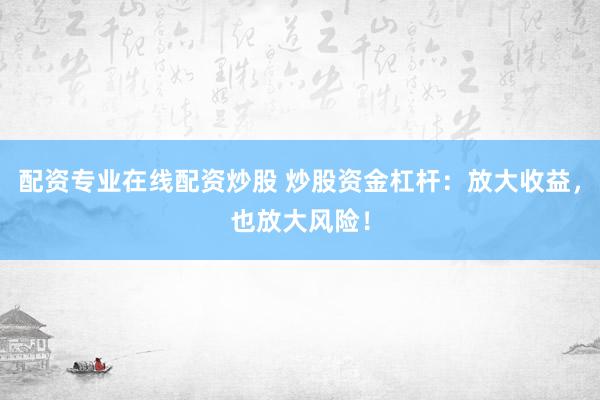 配资专业在线配资炒股 炒股资金杠杆：放大收益，也放大风险！