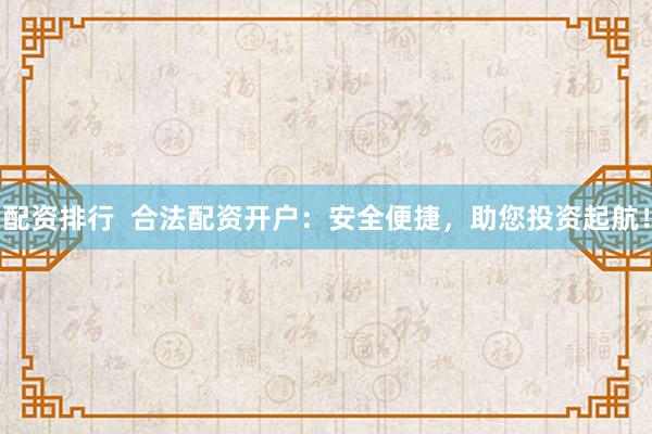 配资排行 合法配资开户:安全便捷,助您投资起航!