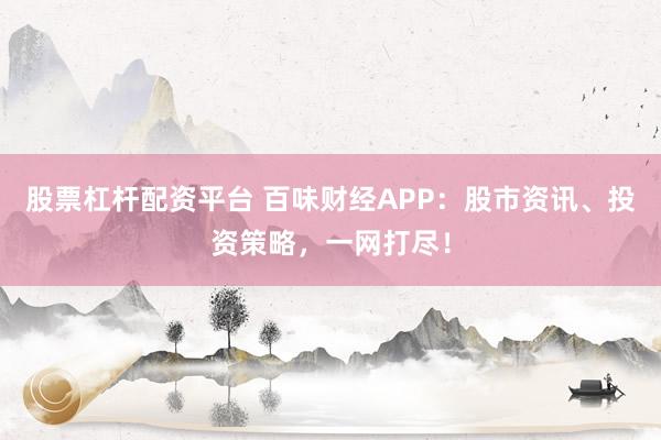 股票杠杆配资平台 百味财经APP：股市资讯、投资策略，一网打尽！