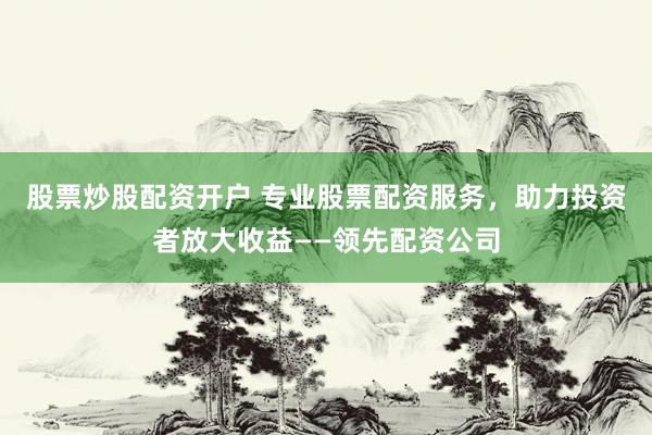 股票炒股配资开户 专业股票配资服务，助力投资者放大收益——领先配资公司
