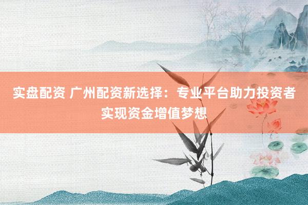 实盘配资 广州配资新选择：专业平台助力投资者实现资金增值梦想