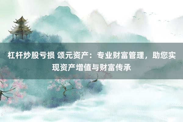 杠杆炒股亏损 颂元资产：专业财富管理，助您实现资产增值与财富传承