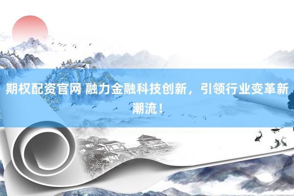 期权配资官网 融力金融科技创新，引领行业变革新潮流！