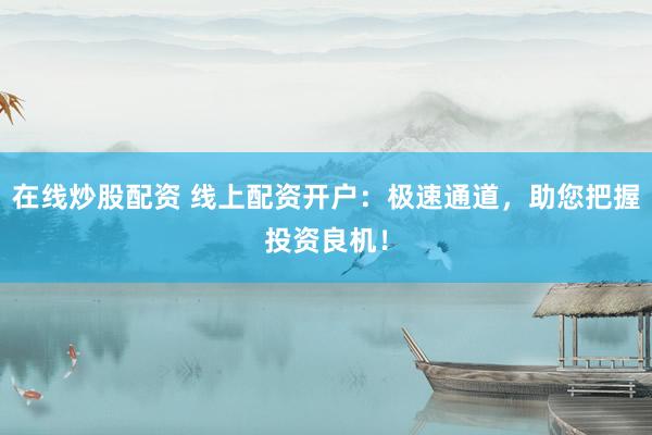 在线炒股配资 线上配资开户：极速通道，助您把握投资良机！