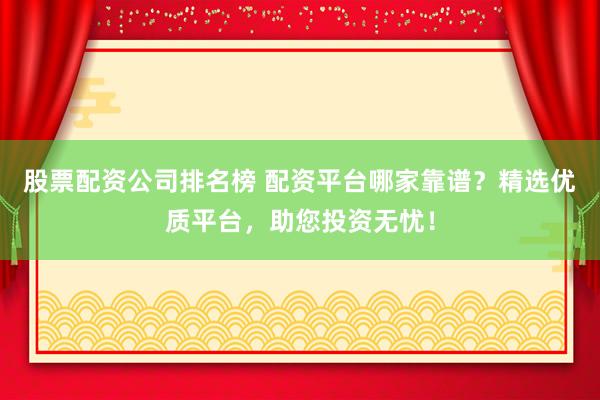 股票配资公司排名榜 配资平台哪家靠谱？精选优质平台，助您投资无忧！