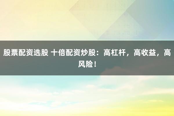 股票配资选股 十倍配资炒股：高杠杆，高收益，高风险！