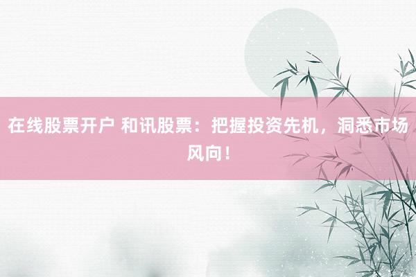在线股票开户 和讯股票：把握投资先机，洞悉市场风向！