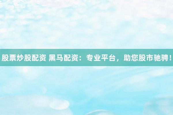 股票炒股配资 黑马配资:专业平台,助您股市驰骋!
