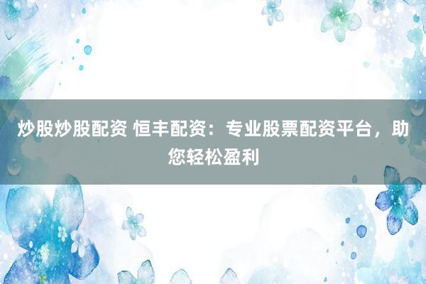 炒股炒股配资 恒丰配资:专业股票配资平台,助您轻松盈利