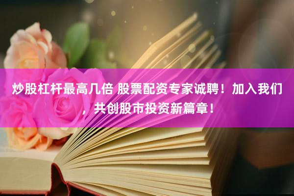 炒股杠杆最高几倍 股票配资专家诚聘！加入我们，共创股市投资新篇章！