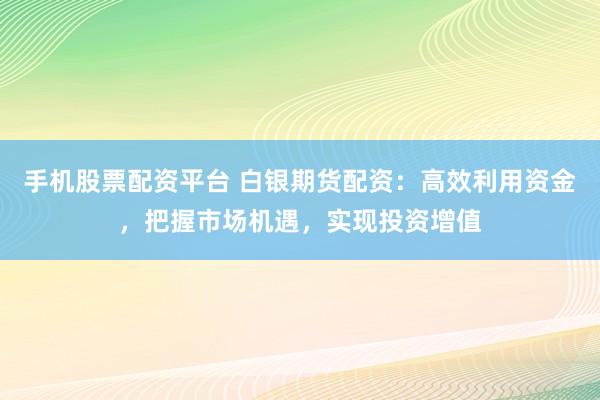 手机股票配资平台 白银期货配资：高效利用资金，把握市场机遇，实现投资增值
