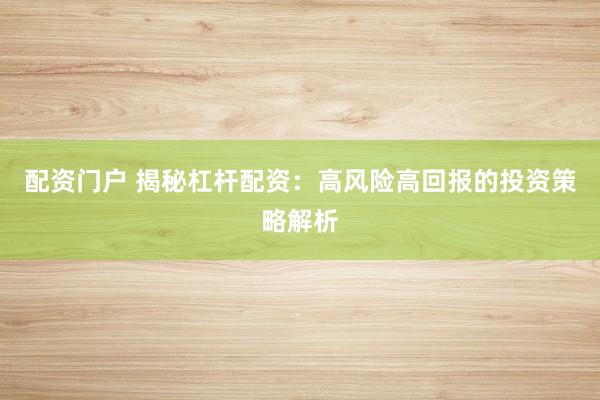 配资门户 揭秘杠杆配资：高风险高回报的投资策略解析
