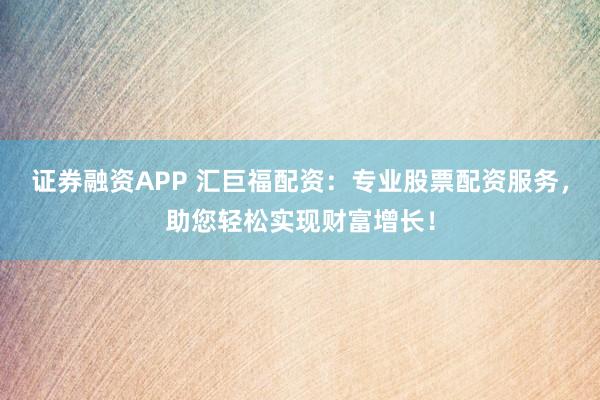 证券融资APP 汇巨福配资：专业股票配资服务，助您轻松实现财富增长！