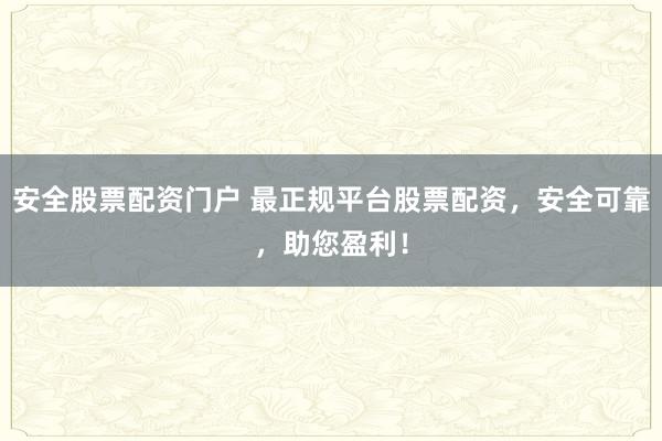 安全股票配资门户 最正规平台股票配资，安全可靠，助您盈利！
