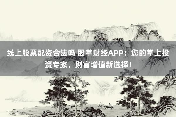 线上股票配资合法吗 股掌财经APP：您的掌上投资专家，财富增值新选择！