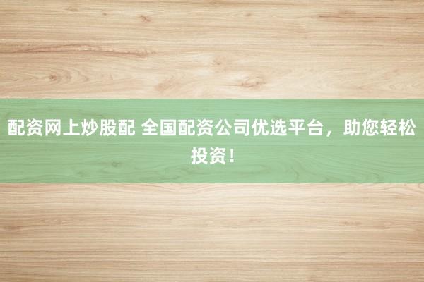 配资网上炒股配 全国配资公司优选平台，助您轻松投资！