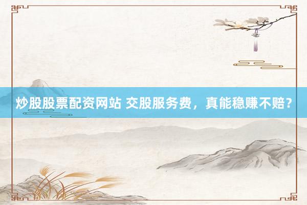炒股股票配资网站 交股服务费，真能稳赚不赔？