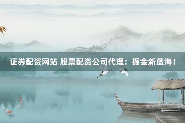 证券配资网站 股票配资公司代理：掘金新蓝海！