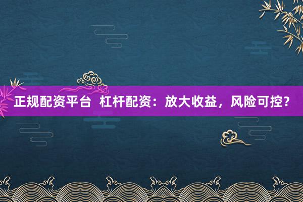 正规配资平台  杠杆配资：放大收益，风险可控？