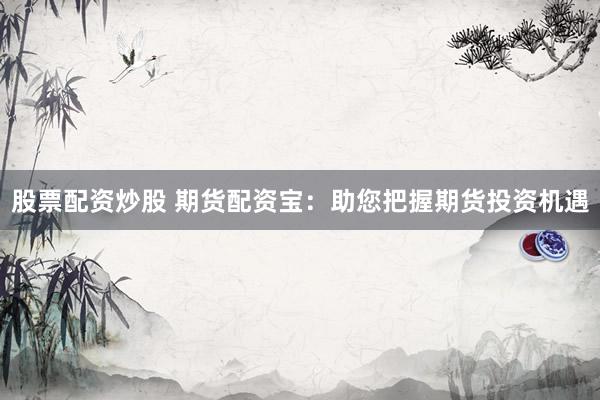 股票配资炒股 期货配资宝：助您把握期货投资机遇