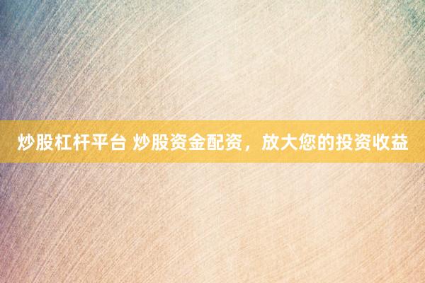 炒股杠杆平台 炒股资金配资，放大您的投资收益
