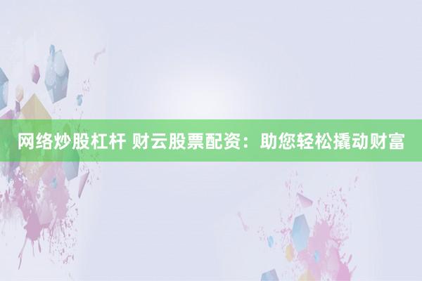 网络炒股杠杆 财云股票配资：助您轻松撬动财富
