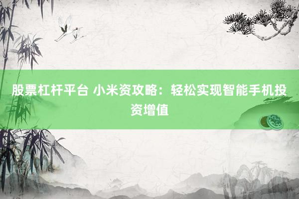 股票杠杆平台 小米资攻略：轻松实现智能手机投资增值