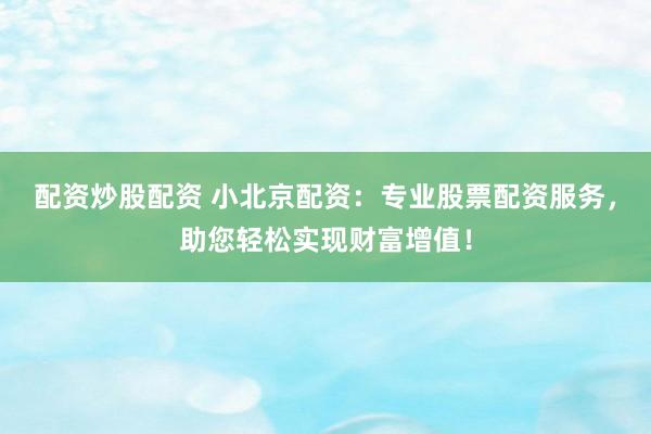 配资炒股配资 小北京配资：专业股票配资服务，助您轻松实现财富增值！